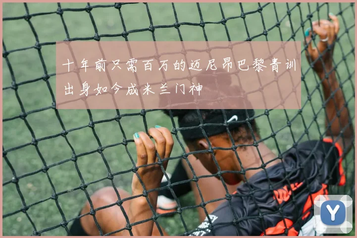 十年前只需百万的迈尼昂巴黎青训出身如今成米兰门神