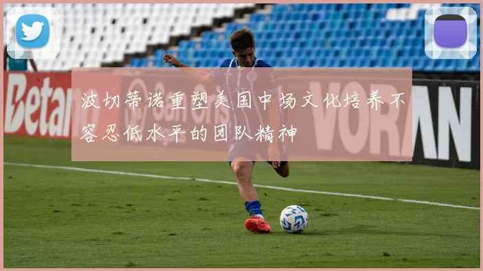 波切蒂诺重塑美国中场文化培养不容忍低水平的团队精神