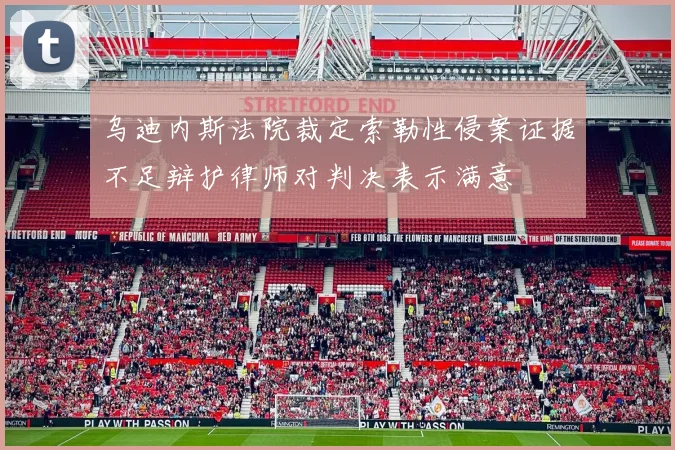 乌迪内斯法院裁定索勒性侵案证据不足辩护律师对判决表示满意