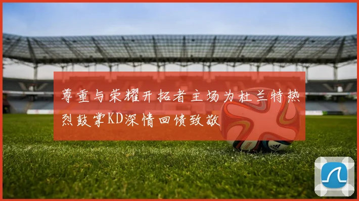 尊重与荣耀开拓者主场为杜兰特热烈鼓掌KD深情回馈致敬