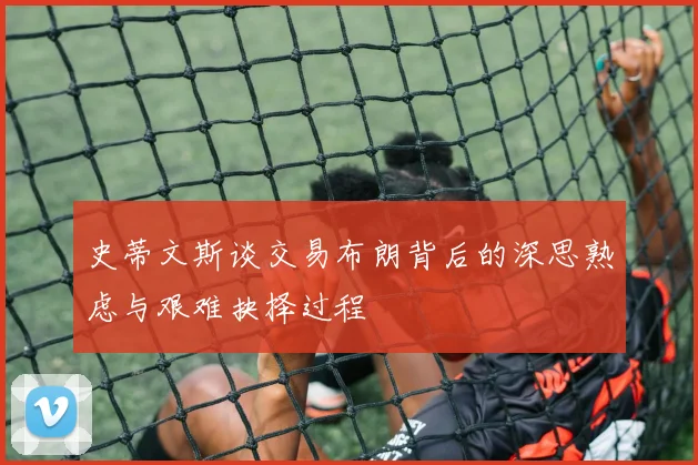 史蒂文斯谈交易布朗背后的深思熟虑与艰难抉择过程