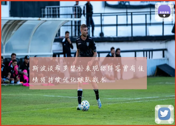 斯波谈希罗替补表现称阵容曾有佳绩将持续优化球队战术