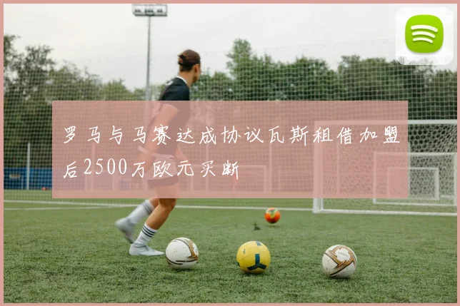 罗马与马赛达成协议瓦斯租借加盟后2500万欧元买断