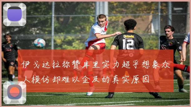 伊戈达拉称赞库里实力超乎想象众人模仿却难以企及的真实原因