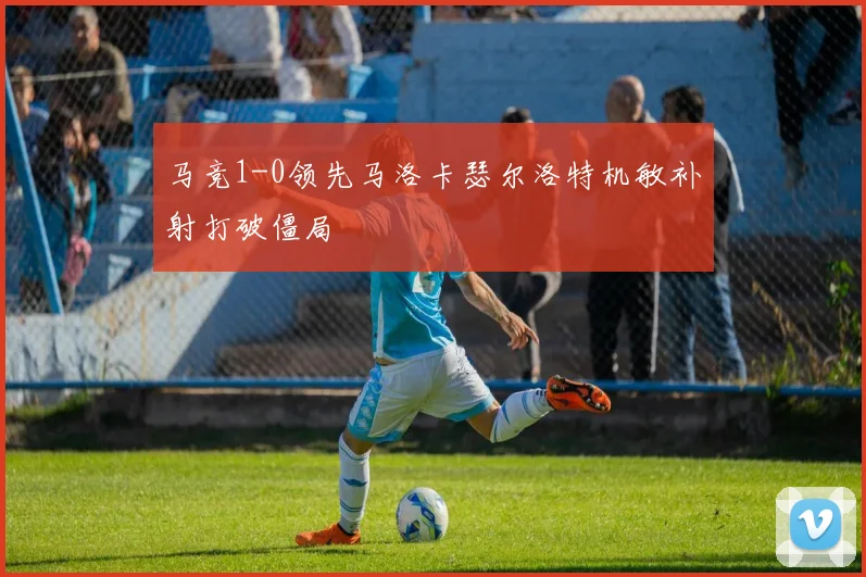 马竞1-0领先马洛卡瑟尔洛特机敏补射打破僵局