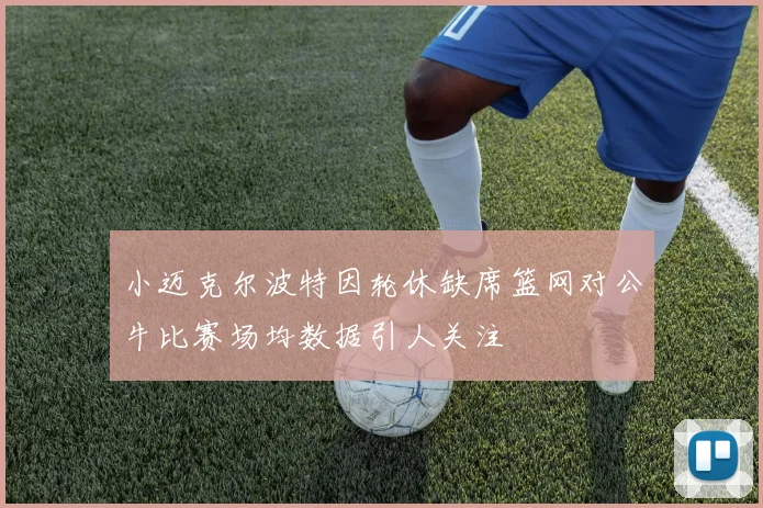 小迈克尔波特因轮休缺席篮网对公牛比赛场均数据引人关注