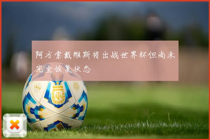 阿方索戴维斯将出战世界杯但尚未完全恢复状态