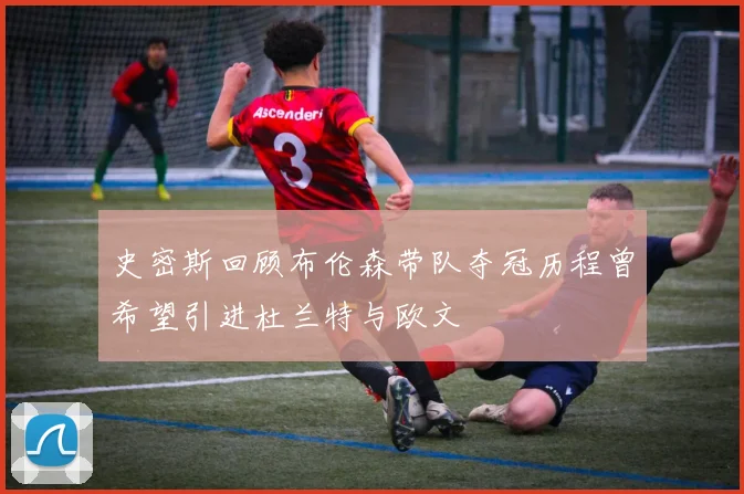 史密斯回顾布伦森带队夺冠历程曾希望引进杜兰特与欧文