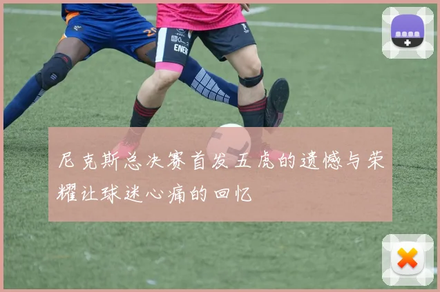 尼克斯总决赛首发五虎的遗憾与荣耀让球迷心痛的回忆