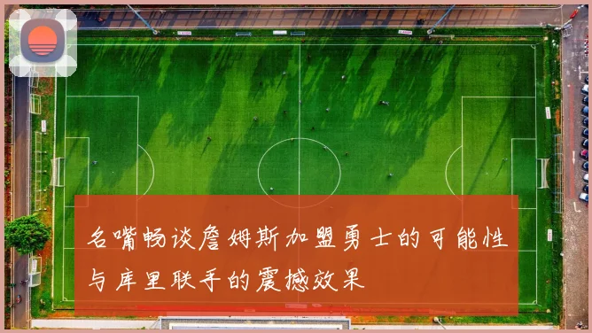 名嘴畅谈詹姆斯加盟勇士的可能性与库里联手的震撼效果