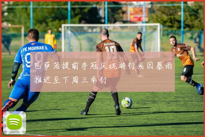 巴萨若提前夺冠庆祝游行或因暴雨推迟至下周三举行