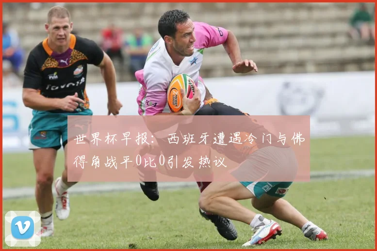 世界杯早报：西班牙遭遇冷门与佛得角战平0比0引发热议