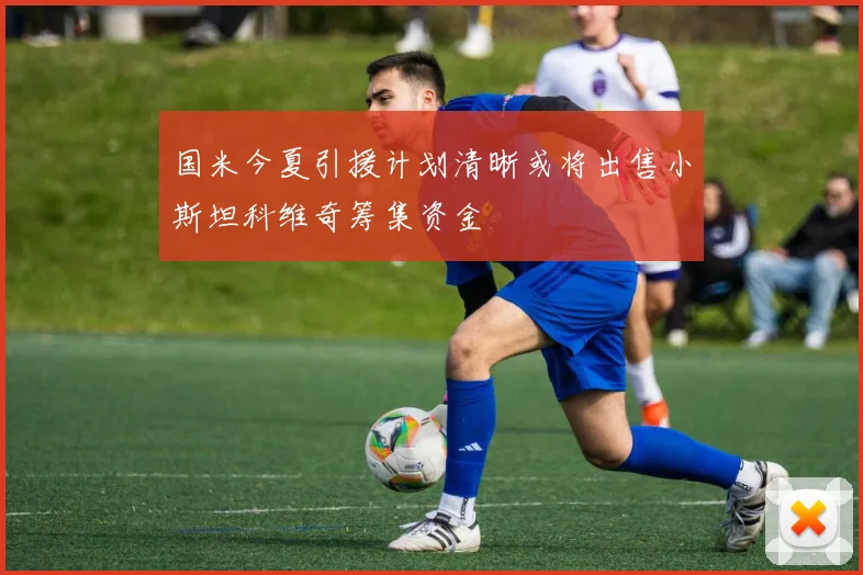 国米今夏引援计划清晰或将出售小斯坦科维奇筹集资金