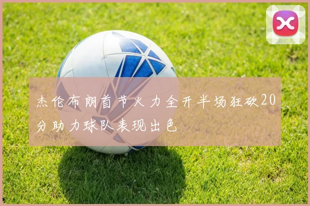 杰伦布朗首节火力全开半场狂砍20分助力球队表现出色