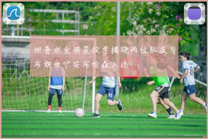 坦普尔全明星投票揭晓两位队友与布朗坎宁安布伦森入选