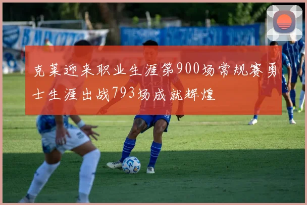 克莱迎来职业生涯第900场常规赛勇士生涯出战793场成就辉煌