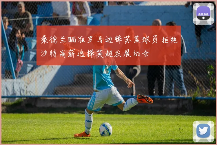 桑德兰瞄准罗马边锋苏莱球员拒绝沙特高薪选择英超发展机会