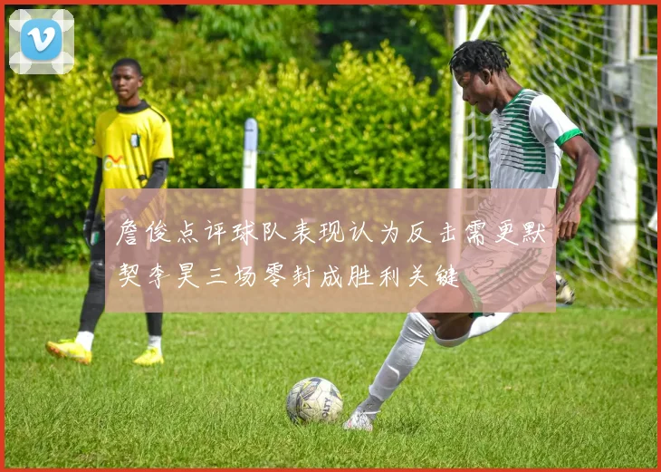 詹俊点评球队表现认为反击需更默契李昊三场零封成胜利关键