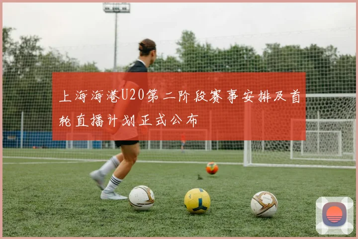 上海海港U20第二阶段赛事安排及首轮直播计划正式公布
