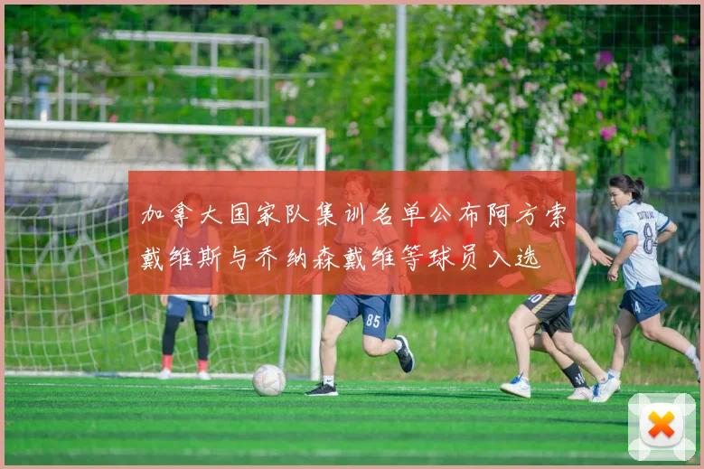 加拿大国家队集训名单公布阿方索戴维斯与乔纳森戴维等球员入选