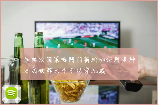 拒绝投篮策略阿门解析如何用多种方式破解大个子防守挑战