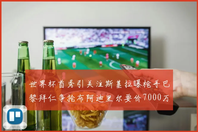 世界杯首秀引关注斯基拉曝枪手巴黎拜仁争抢布阿迪里尔要价7000万欧元