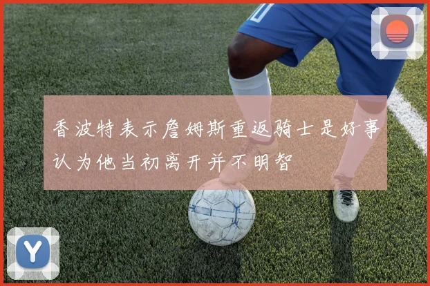 香波特表示詹姆斯重返骑士是好事认为他当初离开并不明智