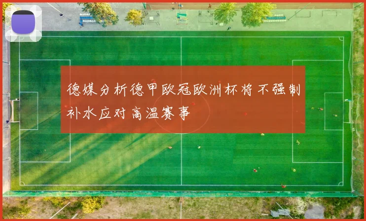 德媒分析德甲欧冠欧洲杯将不强制补水应对高温赛事