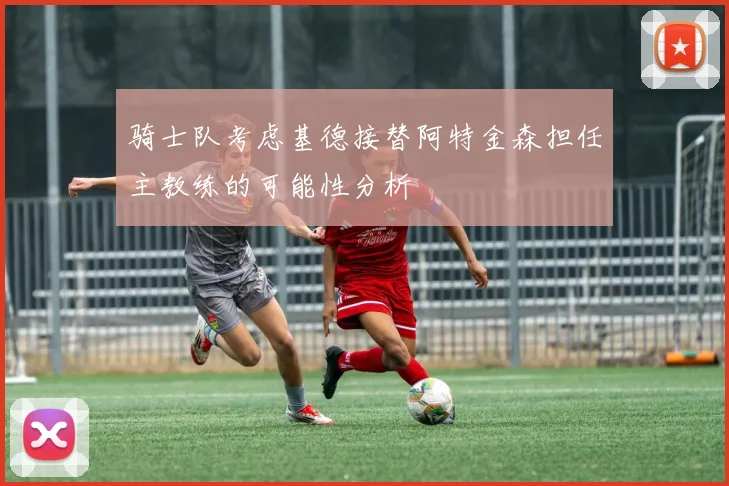 骑士队考虑基德接替阿特金森担任主教练的可能性分析