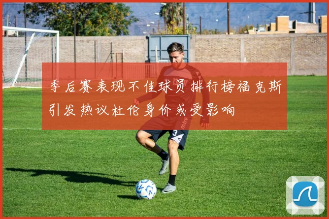 季后赛表现不佳球员排行榜福克斯引发热议杜伦身价或受影响