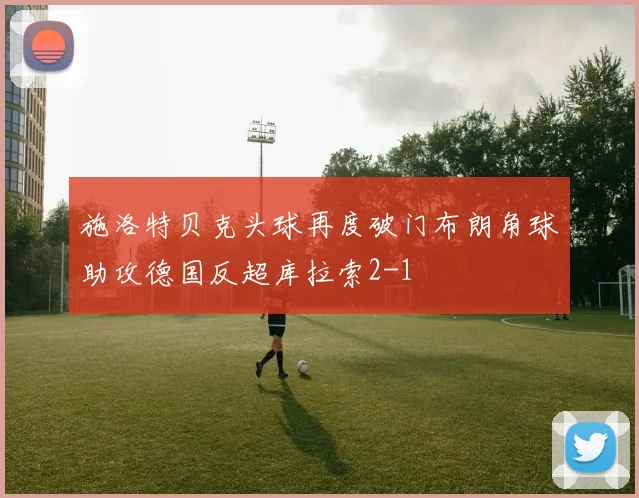 施洛特贝克头球再度破门布朗角球助攻德国反超库拉索2-1
