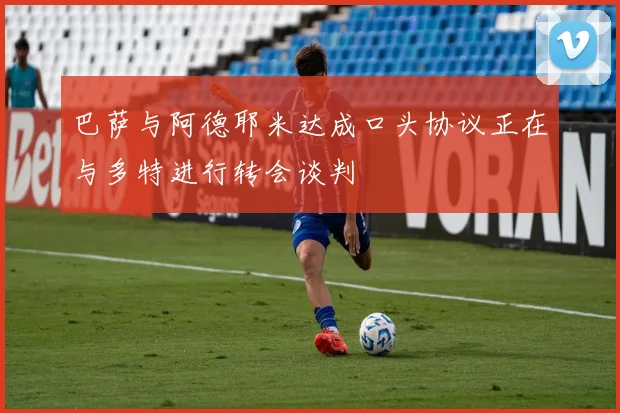 巴萨与阿德耶米达成口头协议正在与多特进行转会谈判