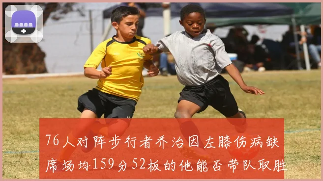 76人对阵步行者乔治因左膝伤病缺席场均159分52板的他能否带队取胜