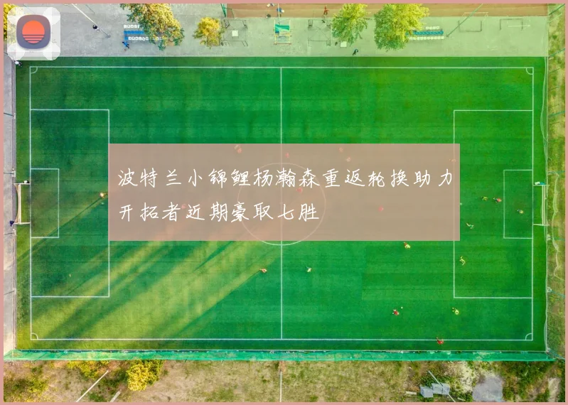 波特兰小锦鲤杨瀚森重返轮换助力开拓者近期豪取七胜
