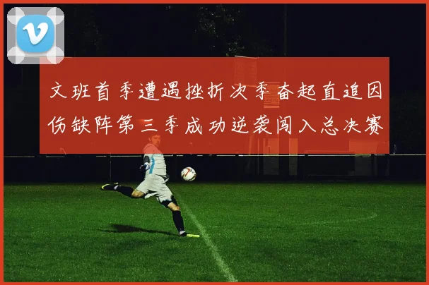 文班首季遭遇挫折次季奋起直追因伤缺阵第三季成功逆袭闯入总决赛